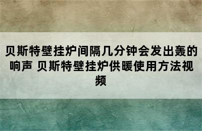 贝斯特壁挂炉间隔几分钟会发出轰的响声 贝斯特壁挂炉供暖使用方法视频